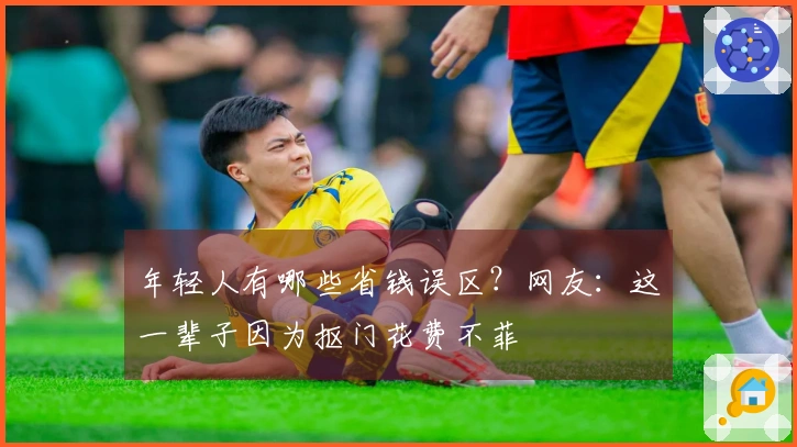 年轻人有哪些省钱误区？网友：这一辈子因为抠门花费不菲