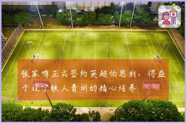 张家鸣正式签约英超伯恩利，得益于辽宁铁人青训的精心培养