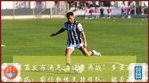 辽篮发布消息:辽粤再战!多渠道助威,前任教练支持母队,能否赢得胜利