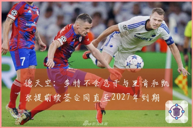 德天空：多特不会急于与里肯和凯尔提前续签合同直至2027年到期