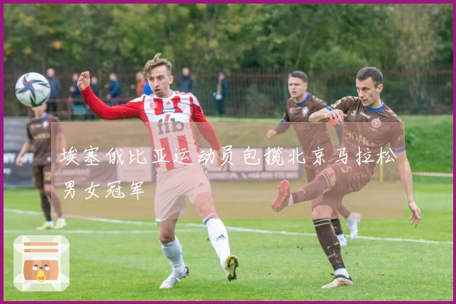 埃塞俄比亚运动员包揽北京马拉松男女冠军