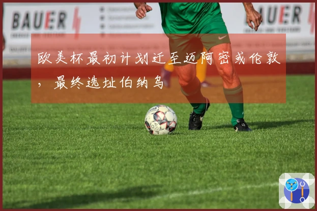 欧美杯最初计划迁至迈阿密或伦敦，最终选址伯纳乌