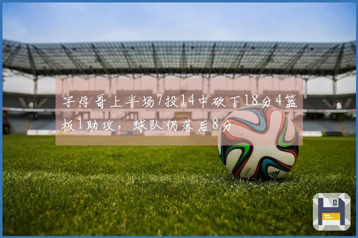 字母哥上半场7投14中砍下18分4篮板1助攻，球队仍落后8分