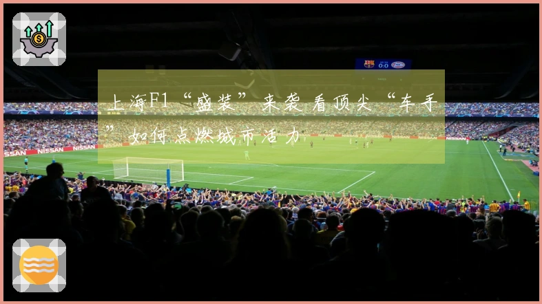 上海F1“盛装”来袭 看顶尖“车手”如何点燃城市活力
