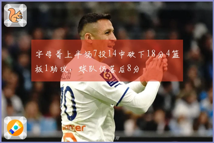 字母哥上半场7投14中砍下18分4篮板1助攻，球队仍落后8分