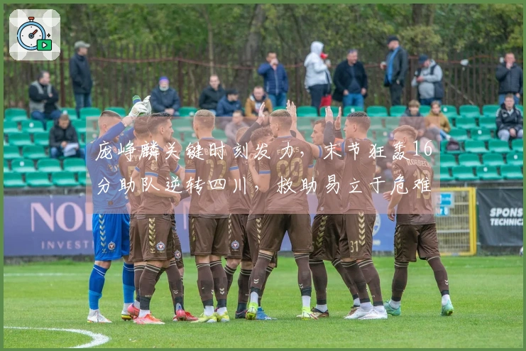 庞峥麟关键时刻发力，末节狂轰16分助队逆转四川，救助易立于危难！