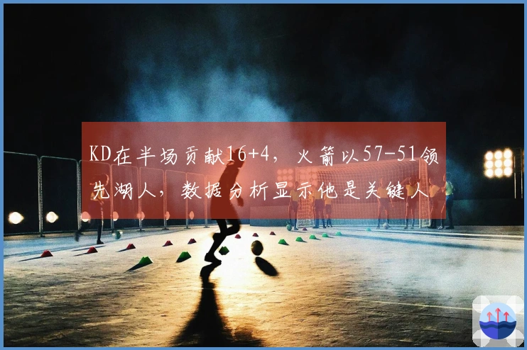 KD在半场贡献16+4，火箭以57-51领先湖人，数据分析显示他是关键人物！