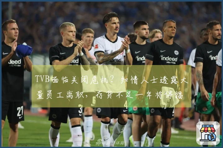 TVB面临关闭危机？知情人士透露大量员工离职，存货不足一年将停播剧集