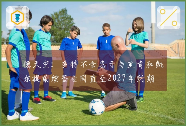 德天空：多特不会急于与里肯和凯尔提前续签合同直至2027年到期