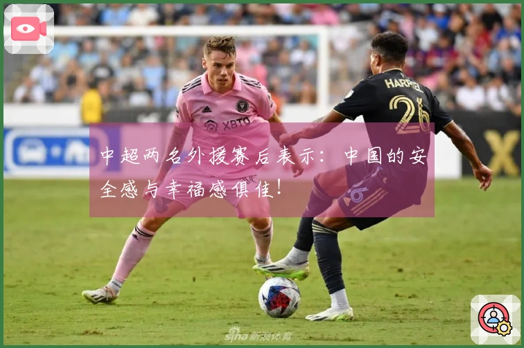 中超两名外援赛后表示:中国的安全感与幸福感俱佳!