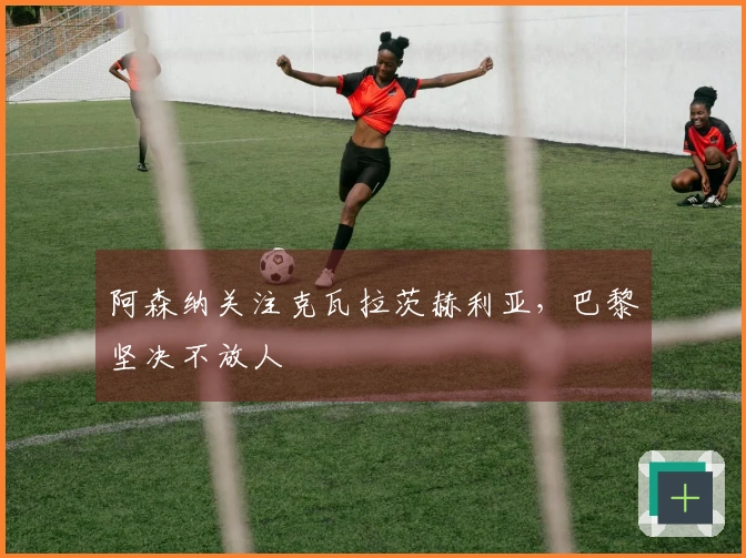 阿森纳关注克瓦拉茨赫利亚，巴黎坚决不放人