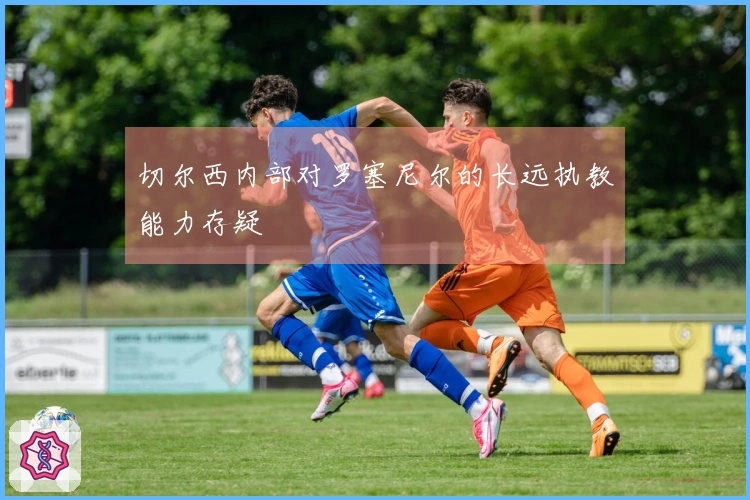 切尔西内部对罗塞尼尔的长远执教能力存疑