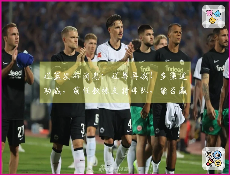 辽篮发布消息：辽粤再战！多渠道助威，前任教练支持母队，能否赢得胜利