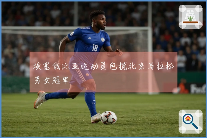 埃塞俄比亚运动员包揽北京马拉松男女冠军