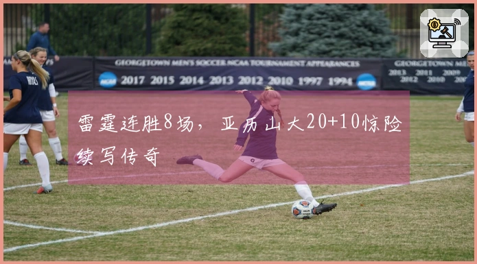 雷霆连胜8场，亚历山大20+10惊险续写传奇