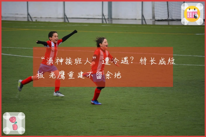 “汤神接班人”遭冷遇？特长成短板 老鹰重建不留余地