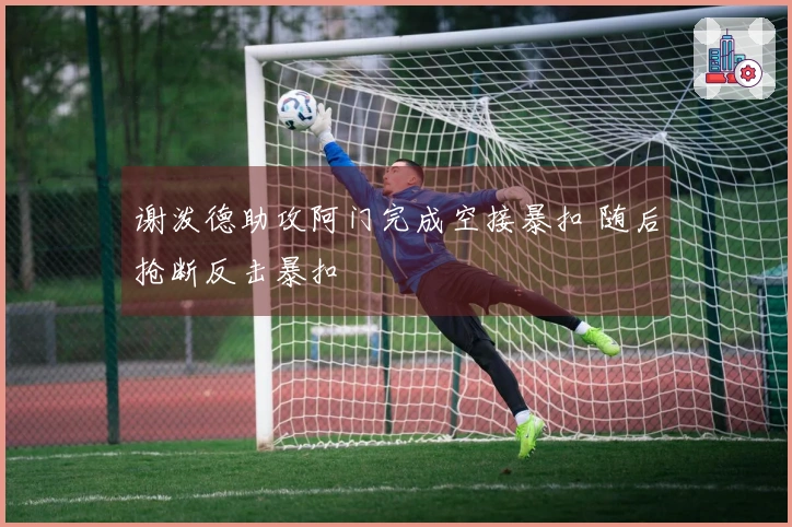 谢泼德助攻阿门完成空接暴扣 随后抢断反击暴扣